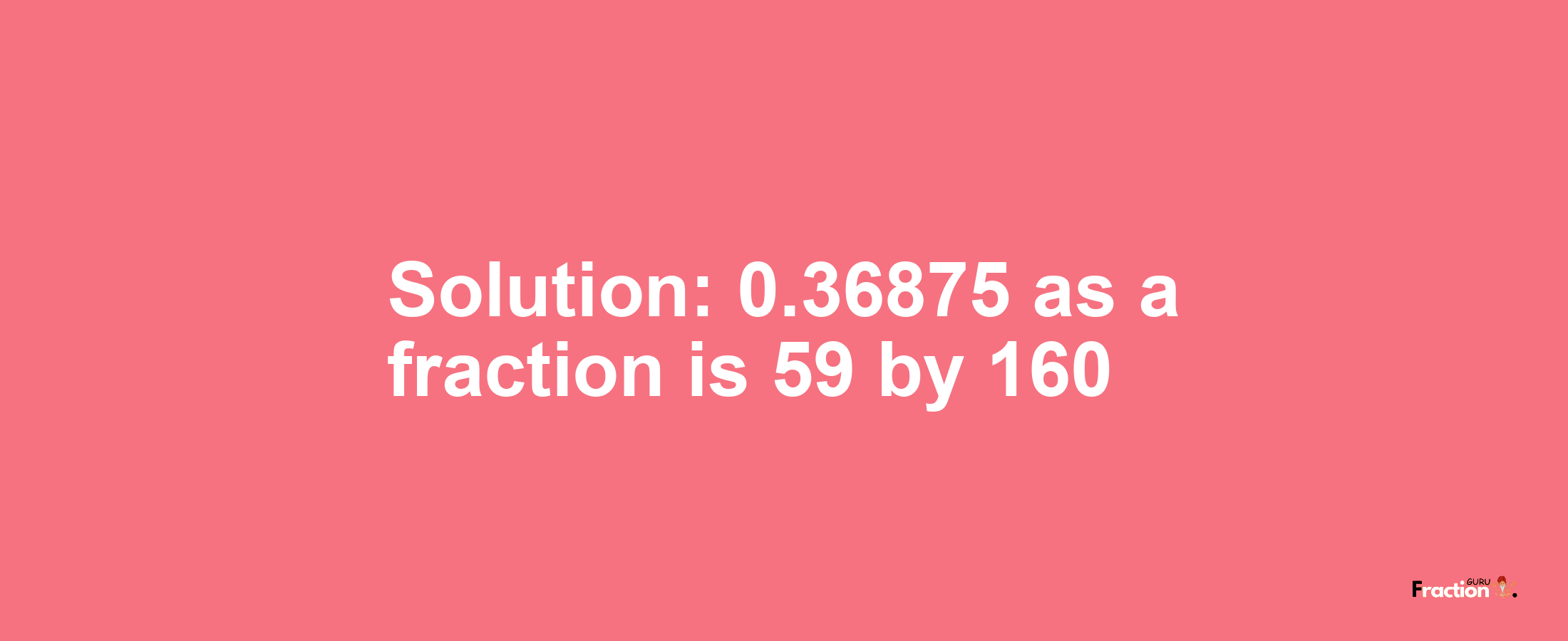 Solution:0.36875 as a fraction is 59/160